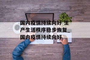 国内疫情持续向好 生产生活秩序稳步恢复_国内疫情持续向好