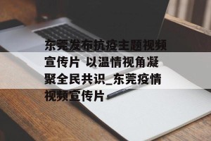 东莞发布抗疫主题视频宣传片 以温情视角凝聚全民共识_东莞疫情视频宣传片