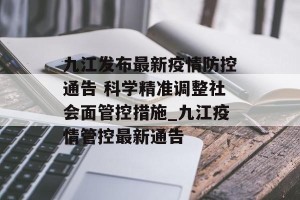 九江发布最新疫情防控通告 科学精准调整社会面管控措施_九江疫情管控最新通告