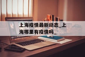 上海疫情最新动态_上海哪里有疫情吗_