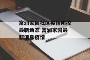 富润家园社区疫情防控最新动态 富润家园最新消息疫情
