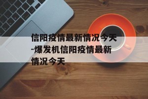 信阳疫情最新情况今天-爆发机信阳疫情最新情况今天