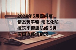 2024年5月国内疫情态势平稳 常态化防控筑牢健康防线 5月份国内疫情情况