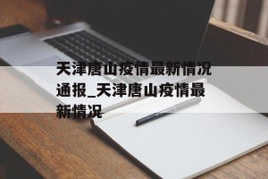 天津唐山疫情最新情况通报_天津唐山疫情最新情况