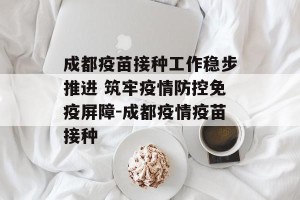 成都疫苗接种工作稳步推进 筑牢疫情防控免疫屏障-成都疫情疫苗接种