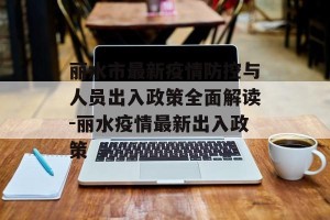 丽水市最新疫情防控与人员出入政策全面解读-丽水疫情最新出入政策