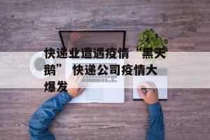 快递业遭遇疫情“黑天鹅” 快递公司疫情大爆发