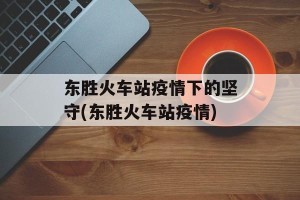 东胜火车站疫情下的坚守(东胜火车站疫情)