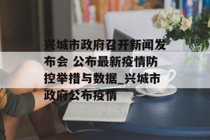 兴城市政府召开新闻发布会 公布最新疫情防控举措与数据_兴城市政府公布疫情