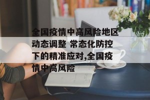 全国疫情中高风险地区动态调整 常态化防控下的精准应对,全国疫情中高风险