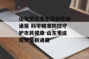 山东枣庄发布最新疫情通报 科学精准防控守护市民健康 山东枣庄疫情最新通报