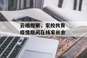 云端相聚，家校共育 疫情期间在线家长会