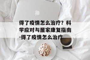 得了疫情怎么治疗？科学应对与居家康复指南-得了疫情怎么治疗