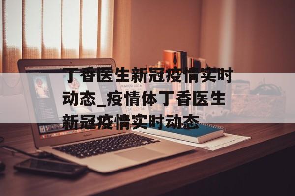 丁香医生新冠疫情实时动态_疫情体丁香医生新冠疫情实时动态
