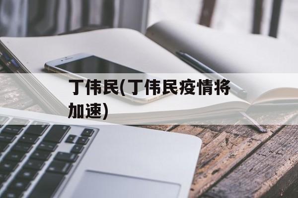 丁伟民(丁伟民疫情将加速)
