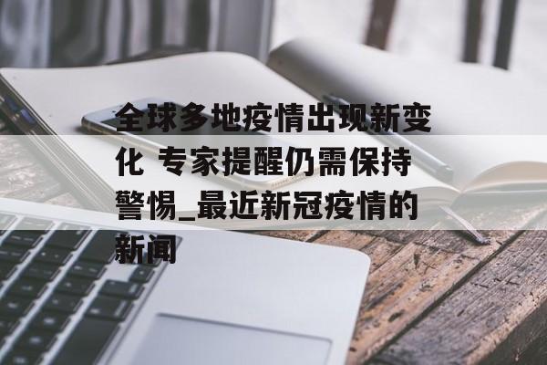 全球多地疫情出现新变化 专家提醒仍需保持警惕_最近新冠疫情的新闻