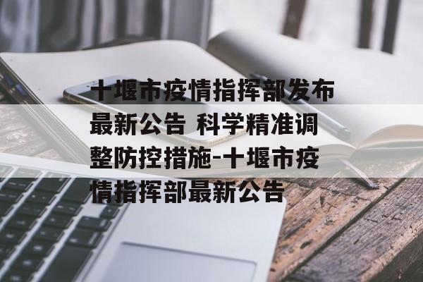 十堰市疫情指挥部发布最新公告 科学精准调整防控措施-十堰市疫情指挥部最新公告