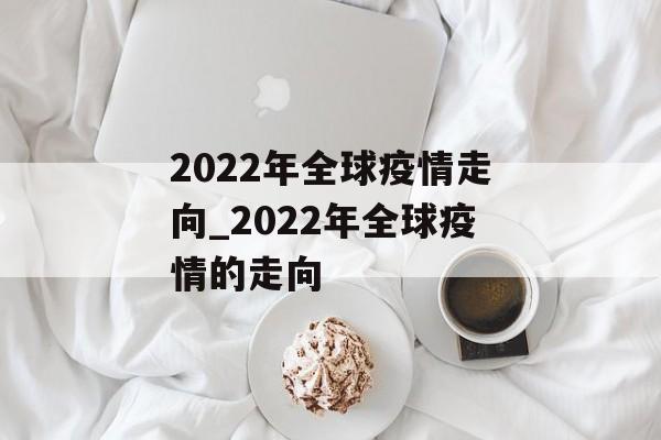 2022年全球疫情走向_2022年全球疫情的走向