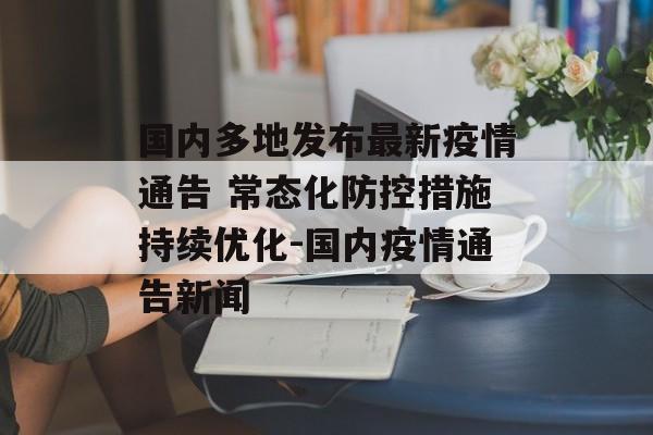 国内多地发布最新疫情通告 常态化防控措施持续优化-国内疫情通告新闻