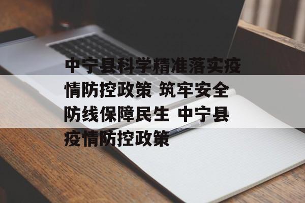 中宁县科学精准落实疫情防控政策 筑牢安全防线保障民生 中宁县疫情防控政策