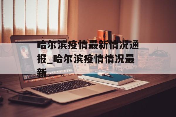 哈尔滨疫情最新情况通报_哈尔滨疫情情况最新