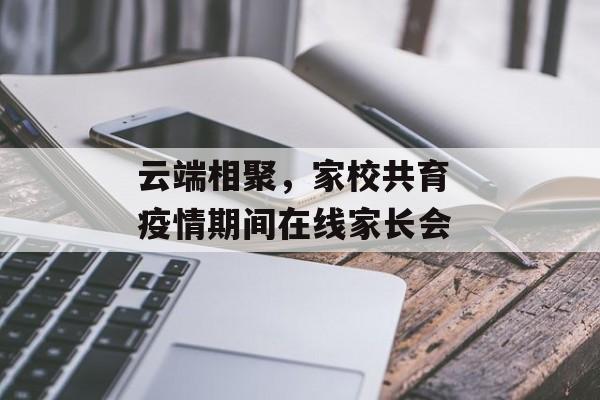 云端相聚，家校共育 疫情期间在线家长会