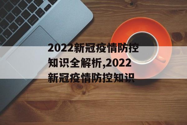2022新冠疫情防控知识全解析,2022新冠疫情防控知识