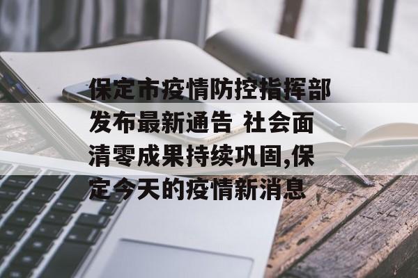 保定市疫情防控指挥部发布最新通告 社会面清零成果持续巩固,保定今天的疫情新消息