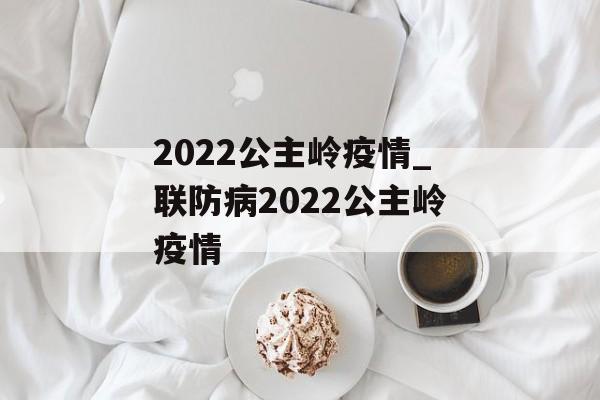 2022公主岭疫情_联防病2022公主岭疫情