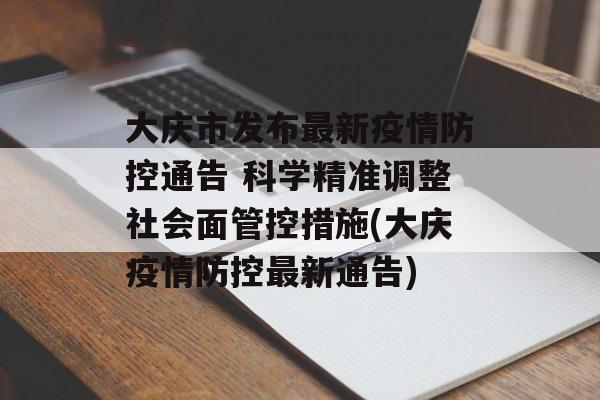 大庆市发布最新疫情防控通告 科学精准调整社会面管控措施(大庆疫情防控最新通告)