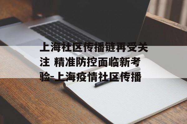 上海社区传播链再受关注 精准防控面临新考验-上海疫情社区传播