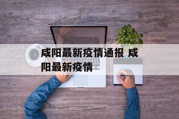 咸阳最新疫情通报 咸阳最新疫情