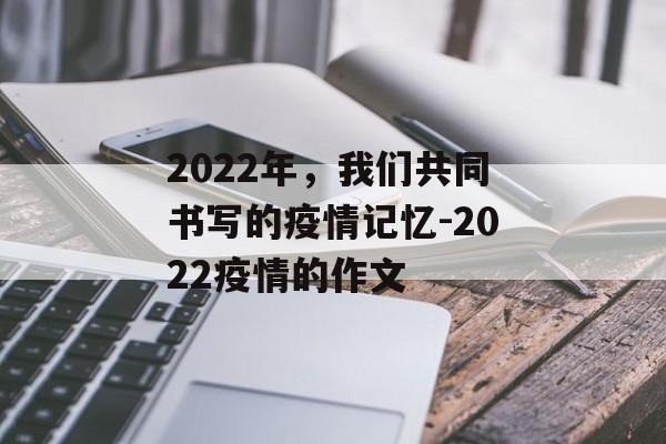 2022年，我们共同书写的疫情记忆-2022疫情的作文