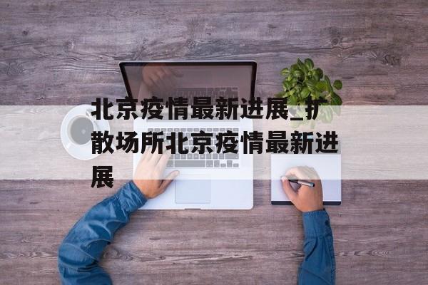 北京疫情最新进展_扩散场所北京疫情最新进展
