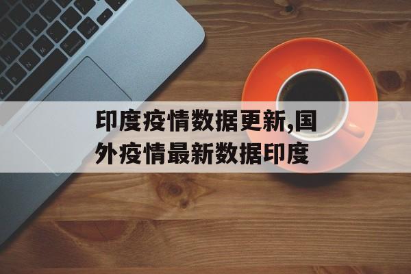 印度疫情数据更新,国外疫情最新数据印度