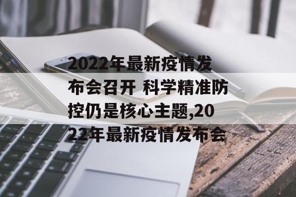 2022年最新疫情发布会召开 科学精准防控仍是核心主题,2022年最新疫情发布会