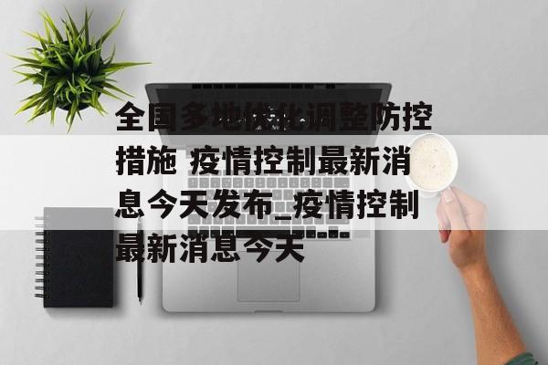 全国多地优化调整防控措施 疫情控制最新消息今天发布_疫情控制最新消息今天