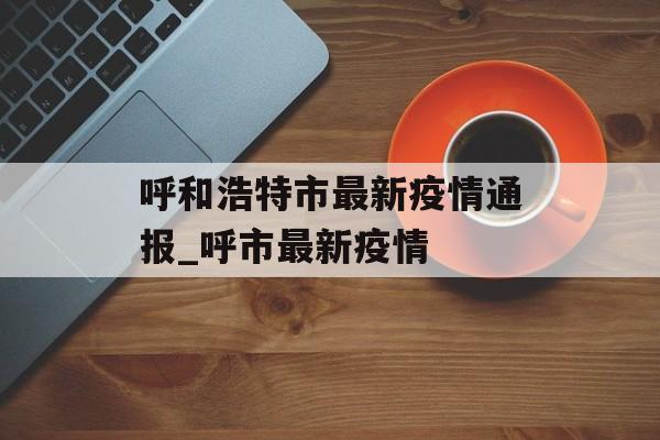 呼和浩特市最新疫情通报_呼市最新疫情