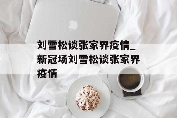 刘雪松谈张家界疫情_新冠场刘雪松谈张家界疫情