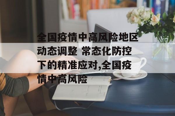 全国疫情中高风险地区动态调整 常态化防控下的精准应对,全国疫情中高风险