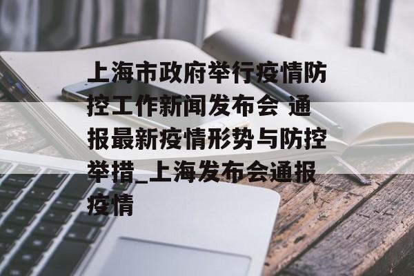 上海市政府举行疫情防控工作新闻发布会 通报最新疫情形势与防控举措_上海发布会通报疫情