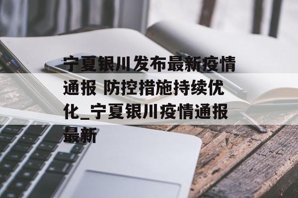 宁夏银川发布最新疫情通报 防控措施持续优化_宁夏银川疫情通报最新