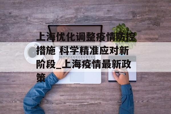 上海优化调整疫情防控措施 科学精准应对新阶段_上海疫情最新政策