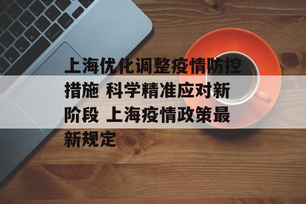 上海优化调整疫情防控措施 科学精准应对新阶段 上海疫情政策最新规定