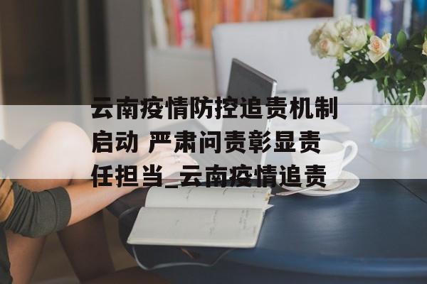 云南疫情防控追责机制启动 严肃问责彰显责任担当_云南疫情追责