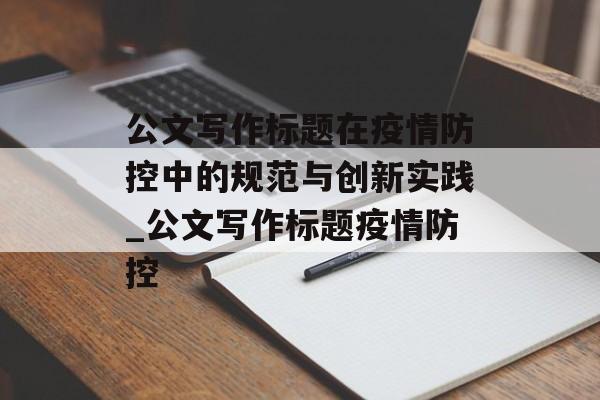 公文写作标题在疫情防控中的规范与创新实践_公文写作标题疫情防控