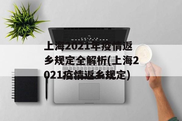 上海2021年疫情返乡规定全解析(上海2021疫情返乡规定)