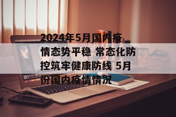 2024年5月国内疫情态势平稳 常态化防控筑牢健康防线 5月份国内疫情情况