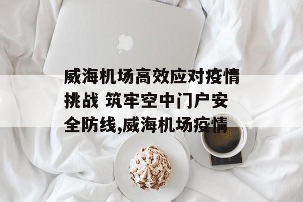 威海机场高效应对疫情挑战 筑牢空中门户安全防线,威海机场疫情