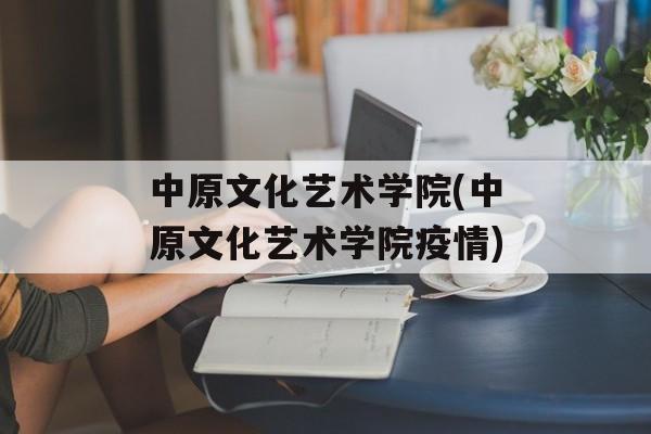 中原文化艺术学院(中原文化艺术学院疫情)